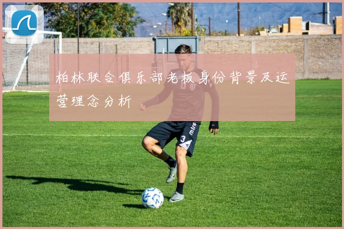 柏林联合俱乐部老板身份背景及运营理念分析