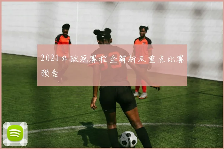 2021年欧冠赛程全解析及重点比赛预告