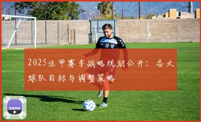 2025法甲赛季战略规划公开：各大球队目标与调整策略