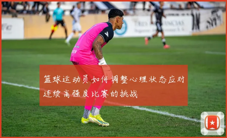 篮球运动员如何调整心理状态应对连续高强度比赛的挑战