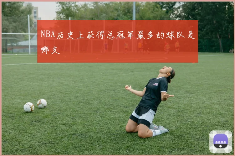 NBA历史上获得总冠军最多的球队是哪支