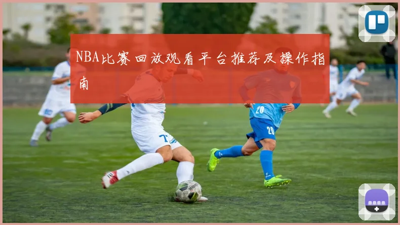 NBA比赛回放观看平台推荐及操作指南