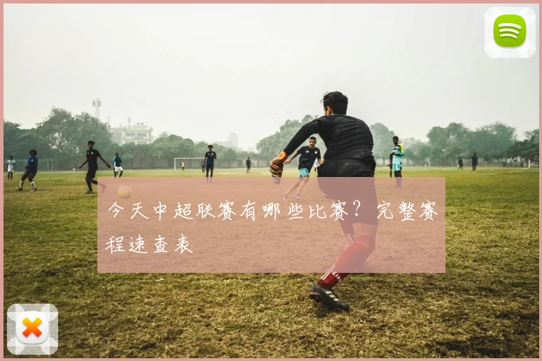 今天中超联赛有哪些比赛？完整赛程速查表