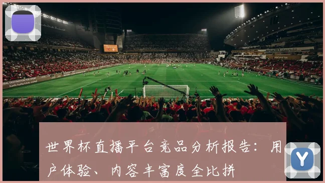 世界杯直播平台竞品分析报告：用户体验、内容丰富度全比拼