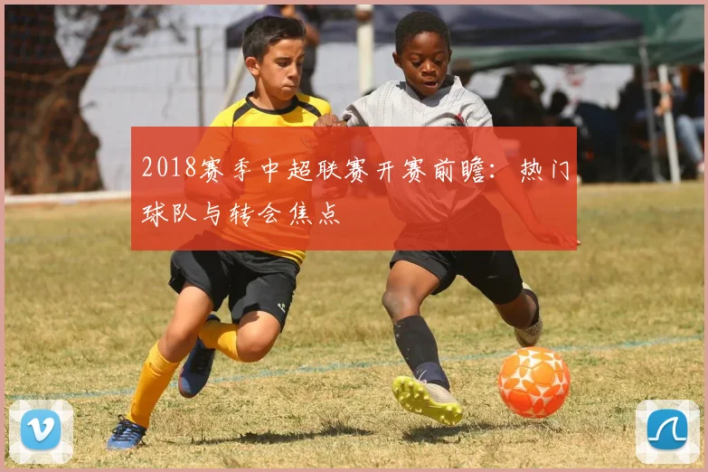 2018赛季中超联赛开赛前瞻：热门球队与转会焦点