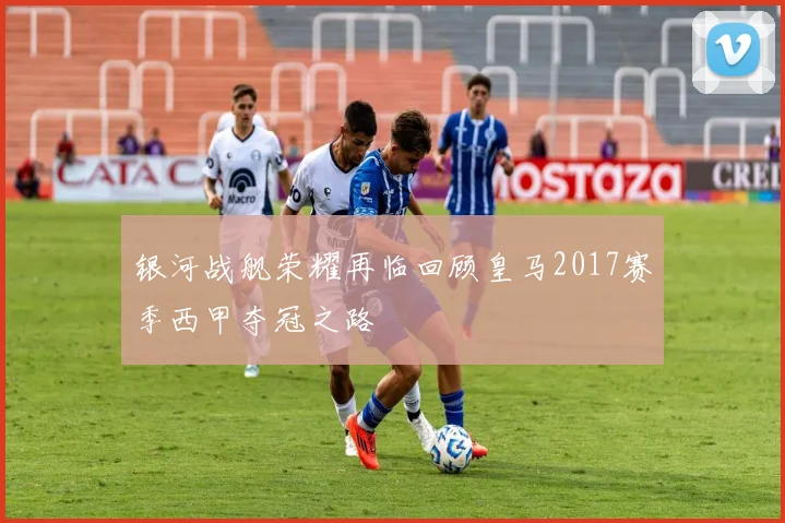 银河战舰荣耀再临回顾皇马2017赛季西甲夺冠之路