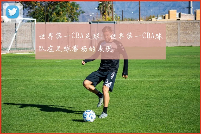 世界第一CBA足球：世界第一CBA球队在足球赛场的表现