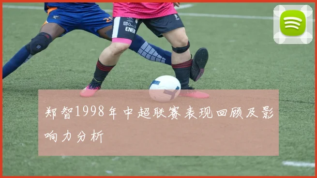郑智1998年中超联赛表现回顾及影响力分析