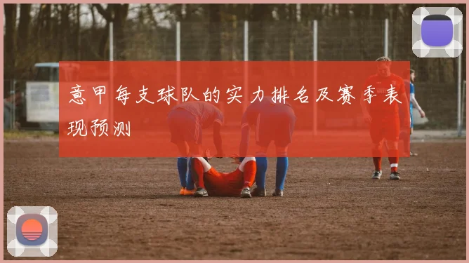 意甲每支球队的实力排名及赛季表现预测