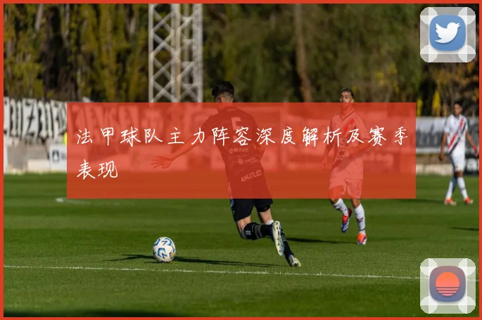 法甲球队主力阵容深度解析及赛季表现
