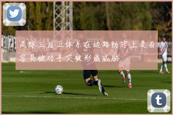 足球三后卫体系在边路防守上是否容易被对手突破形成威胁