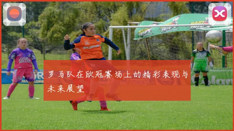 罗马队在欧冠赛场上的精彩表现与未来展望